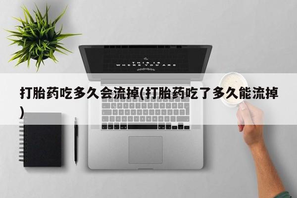 哪里有打胎药购买打胎药吃多久会流掉(打胎药吃了多久能流掉)