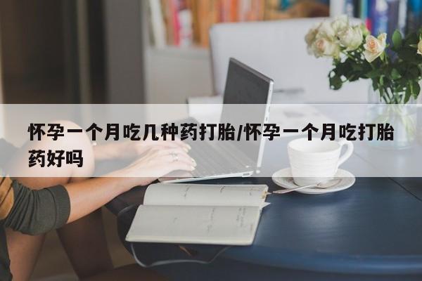 哪里有打胎药购买怀孕一个月吃几种药打胎/怀孕一个月吃打胎药好吗