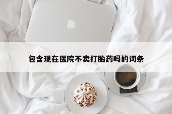 哪里有打胎药购买包含现在医院不卖打胎药吗的词条