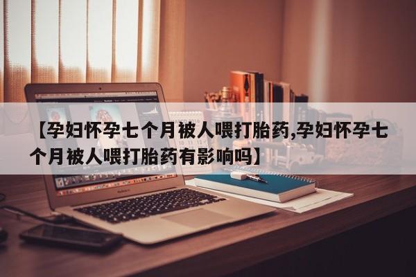 哪里有打胎药购买【孕妇怀孕七个月被人喂打胎药,孕妇怀孕七个月被人喂打胎药有影响吗】