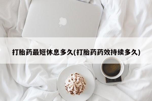 哪里有打胎药购买打胎药最短休息多久(打胎药药效持续多久)