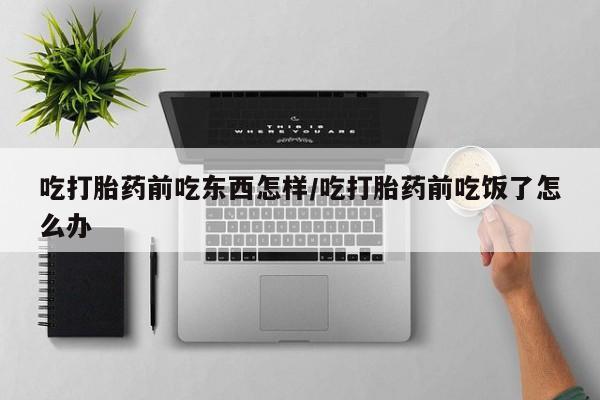 哪里有打胎药购买吃打胎药前吃东西怎样/吃打胎药前吃饭了怎么办