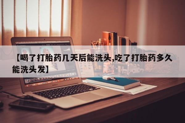 哪里有打胎药购买【喝了打胎药几天后能洗头,吃了打胎药多久能洗头发】