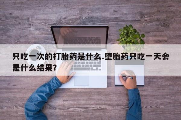 哪里有打胎药购买只吃一次的打胎药是什么.堕胎药只吃一天会是什么结果？