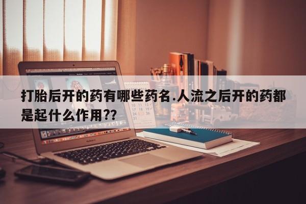 哪里有打胎药购买打胎后开的药有哪些药名.人流之后开的药都是起什么作用?？