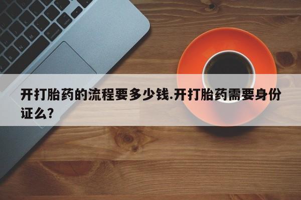 哪里有打胎药购买开打胎药的流程要多少钱.开打胎药需要身份证么？