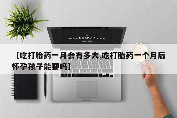 哪里有打胎药购买【吃打胎药一月会有多大,吃打胎药一个月后怀孕孩子能要吗】