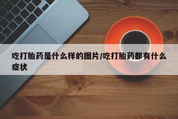 哪里有打胎药购买吃打胎药是什么样的图片/吃打胎药都有什么症状