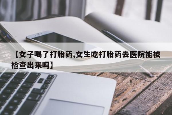 哪里有打胎药购买【女子喝了打胎药,女生吃打胎药去医院能被检查出来吗】