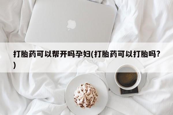 哪里有打胎药购买打胎药可以帮开吗孕妇(打胎药可以打胎吗?)
