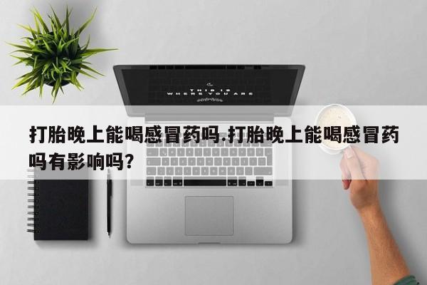 哪里有打胎药购买打胎晚上能喝感冒药吗.打胎晚上能喝感冒药吗有影响吗？