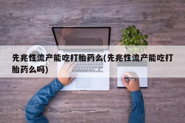 哪里有打胎药购买先兆性流产能吃打胎药么(先兆性流产能吃打胎药么吗)