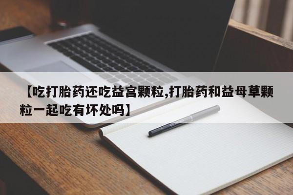 哪里有打胎药购买【吃打胎药还吃益宫颗粒,打胎药和益母草颗粒一起吃有坏处吗】