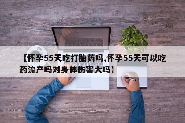 哪里有打胎药购买【怀孕55天吃打胎药吗,怀孕55天可以吃药流产吗对身体伤害大吗】