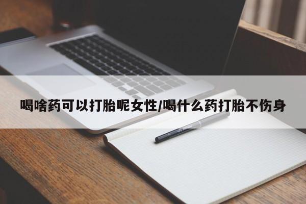 哪里有打胎药购买喝啥药可以打胎呢女性/喝什么药打胎不伤身