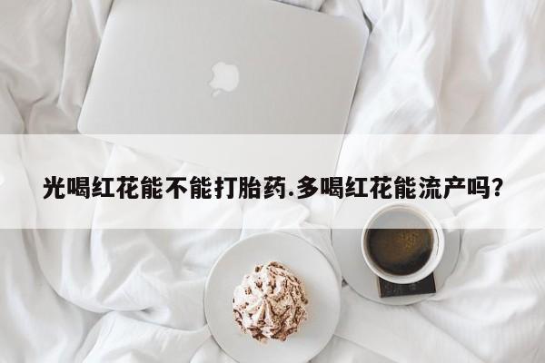 哪里有打胎药购买光喝红花能不能打胎药.多喝红花能流产吗？