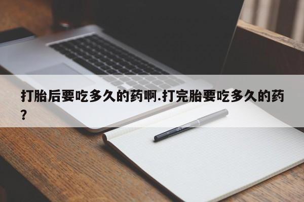 哪里有打胎药购买打胎后要吃多久的药啊.打完胎要吃多久的药？