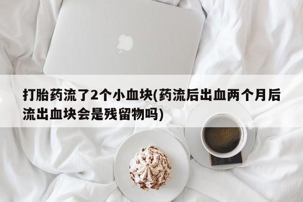 哪里有打胎药购买打胎药流了2个小血块(药流后出血两个月后流出血块会是残留物吗)