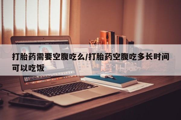 哪里有打胎药购买打胎药需要空腹吃么/打胎药空腹吃多长时间可以吃饭