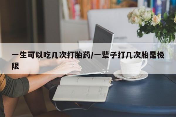 哪里有打胎药购买一生可以吃几次打胎药/一辈子打几次胎是极限