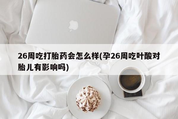 哪里有打胎药购买26周吃打胎药会怎么样(孕26周吃叶酸对胎儿有影响吗)