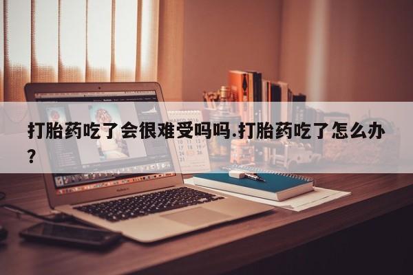 哪里有打胎药购买打胎药吃了会很难受吗吗.打胎药吃了怎么办？