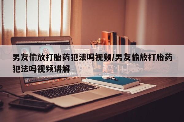哪里有打胎药购买男友偷放打胎药犯法吗视频/男友偷放打胎药犯法吗视频讲解