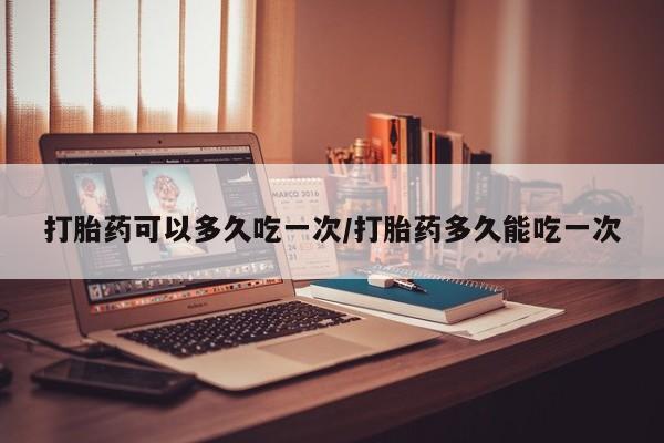 哪里有打胎药购买打胎药可以多久吃一次/打胎药多久能吃一次