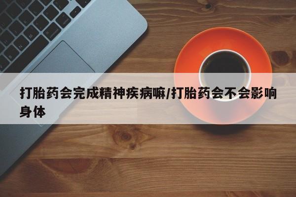 哪里有打胎药购买打胎药会完成精神疾病嘛/打胎药会不会影响身体