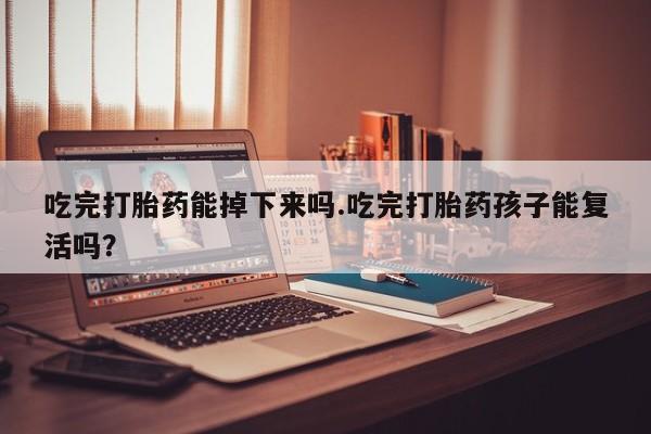 哪里有打胎药购买吃完打胎药能掉下来吗.吃完打胎药孩子能复活吗？