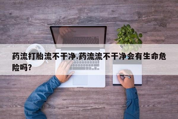 哪里有打胎药购买药流打胎流不干净.药流流不干净会有生命危险吗？