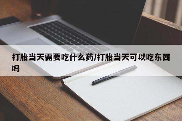 哪里有打胎药购买打胎当天需要吃什么药/打胎当天可以吃东西吗