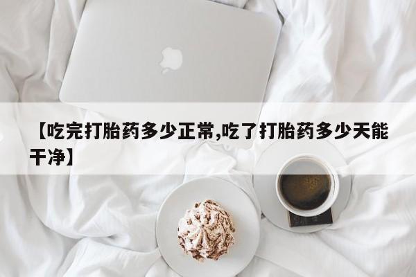 哪里有打胎药购买【吃完打胎药多少正常,吃了打胎药多少天能干净】