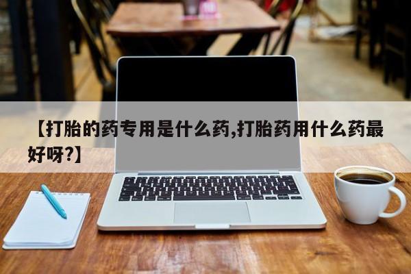 哪里有打胎药购买【打胎的药专用是什么药,打胎药用什么药最好呀?】