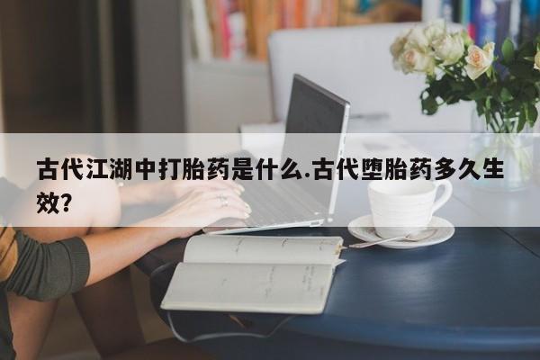 哪里有打胎药购买古代江湖中打胎药是什么.古代堕胎药多久生效？
