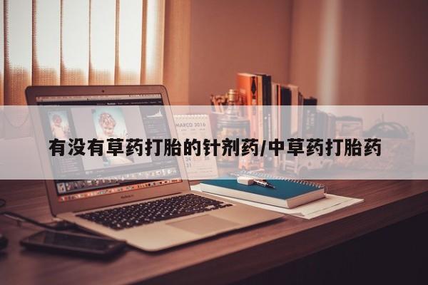 哪里有打胎药购买有没有草药打胎的针剂药/中草药打胎药
