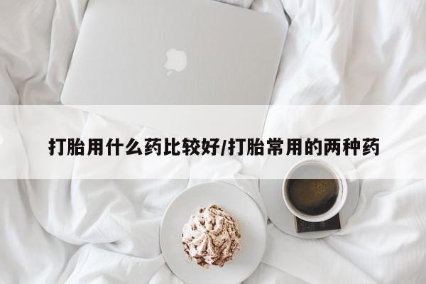 哪里有打胎药购买打胎用什么药比较好/打胎常用的两种药