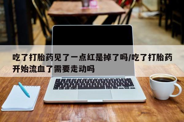 哪里有打胎药购买吃了打胎药见了一点红是掉了吗/吃了打胎药开始流血了需要走动吗