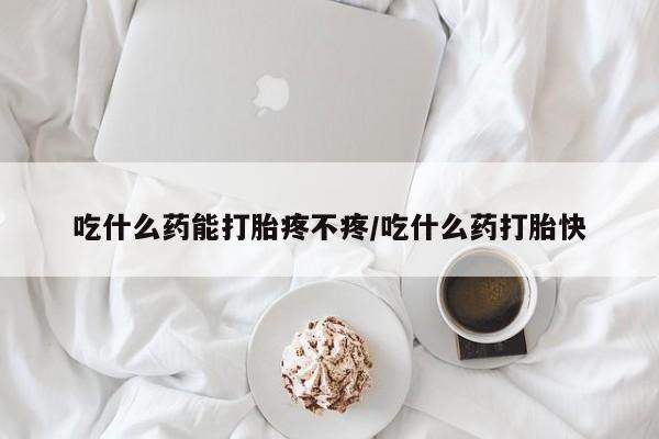 哪里有打胎药购买吃什么药能打胎疼不疼/吃什么药打胎快