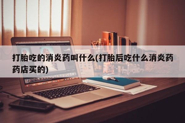 哪里有打胎药购买打胎吃的消炎药叫什么(打胎后吃什么消炎药药店买的)
