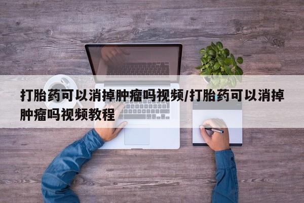 哪里有打胎药购买打胎药可以消掉肿瘤吗视频/打胎药可以消掉肿瘤吗视频教程