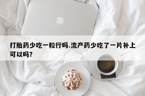 哪里有打胎药购买打胎药少吃一粒行吗.流产药少吃了一片补上可以吗？