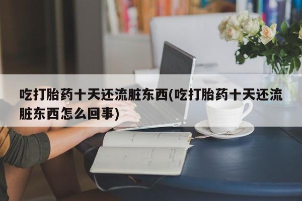 哪里有打胎药购买吃打胎药十天还流脏东西(吃打胎药十天还流脏东西怎么回事)