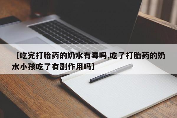 哪里有打胎药购买【吃完打胎药的奶水有毒吗,吃了打胎药的奶水小孩吃了有副作用吗】