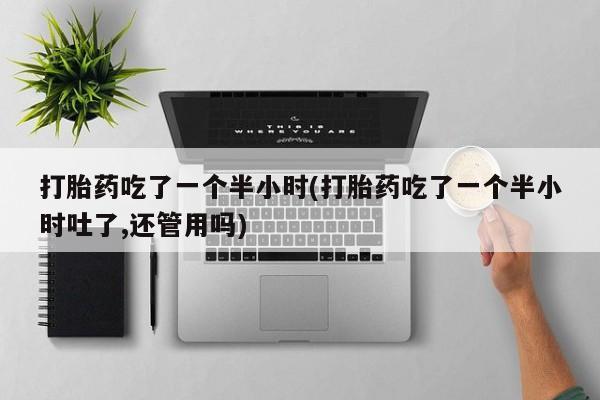哪里有打胎药购买打胎药吃了一个半小时(打胎药吃了一个半小时吐了,还管用吗)
