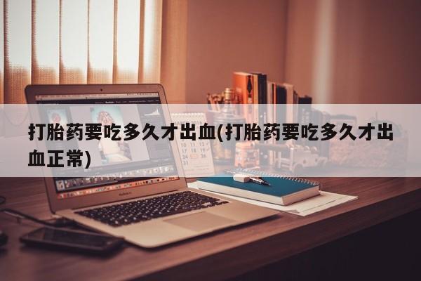 哪里有打胎药购买打胎药要吃多久才出血(打胎药要吃多久才出血正常)
