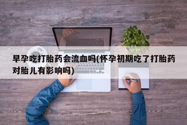 哪里有打胎药购买早孕吃打胎药会流血吗(怀孕初期吃了打胎药对胎儿有影响吗)