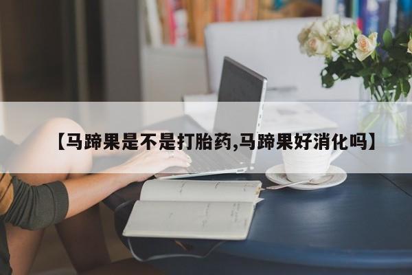 哪里有打胎药购买【马蹄果是不是打胎药,马蹄果好消化吗】