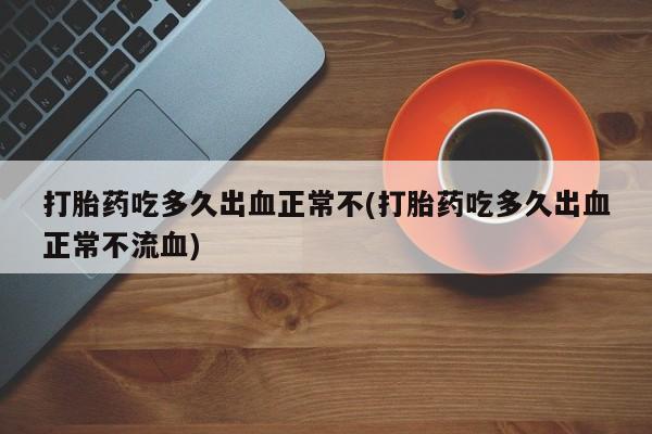 哪里有打胎药购买打胎药吃多久出血正常不(打胎药吃多久出血正常不流血)
