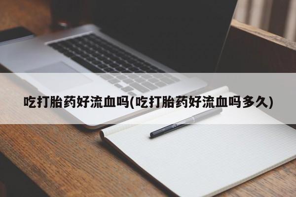 哪里有打胎药购买吃打胎药好流血吗(吃打胎药好流血吗多久)